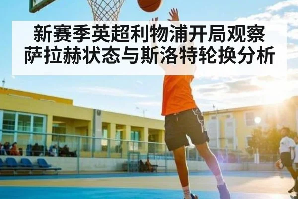 新赛季英超利物浦开局观察 萨拉赫状态与斯洛特轮换分析