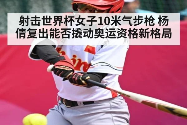 射击世界杯女子10米气步枪 杨倩复出能否撬动奥运资格新格局