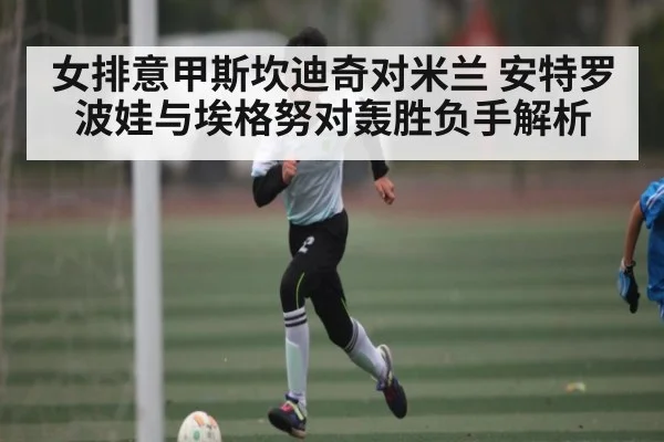 女排意甲斯坎迪奇对米兰 安特罗波娃与埃格努对轰胜负手解析