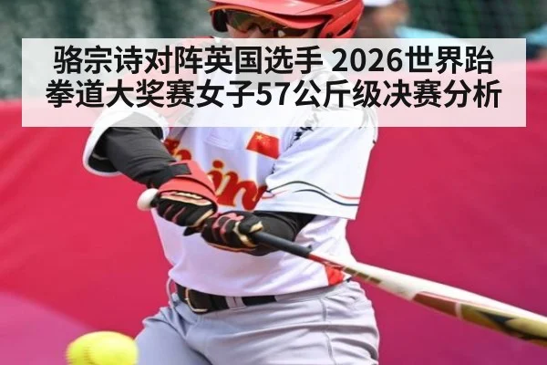 骆宗诗对阵英国选手 2026世界跆拳道大奖赛女子57公斤级决赛分析